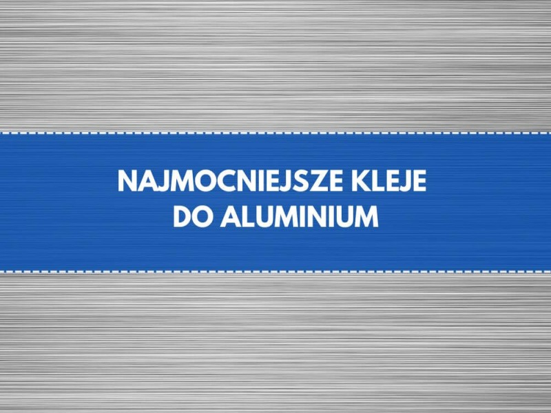 Najmocniejszy klej do aluminium - test i porównanie